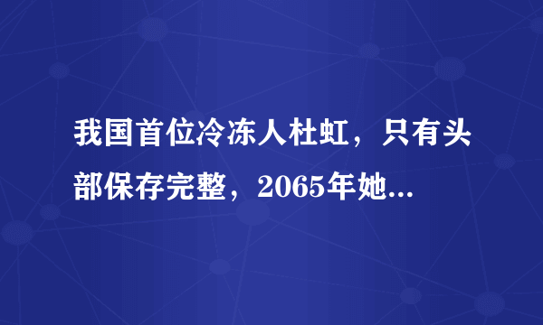 我国首位冷冻人杜虹，只有头部保存完整，2065年她能复活吗？