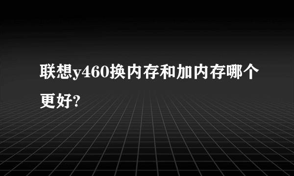 联想y460换内存和加内存哪个更好?