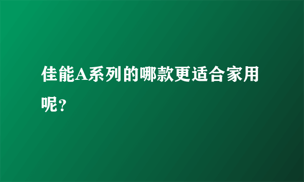 佳能A系列的哪款更适合家用呢？