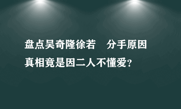 盘点吴奇隆徐若瑄分手原因 真相竟是因二人不懂爱？