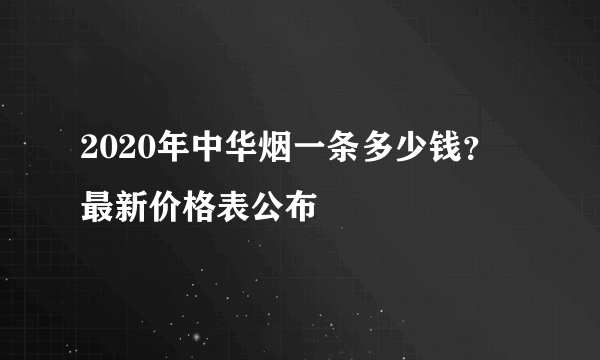 2020年中华烟一条多少钱？ 最新价格表公布