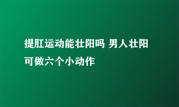 提肛运动能壮阳吗 男人壮阳可做六个小动作