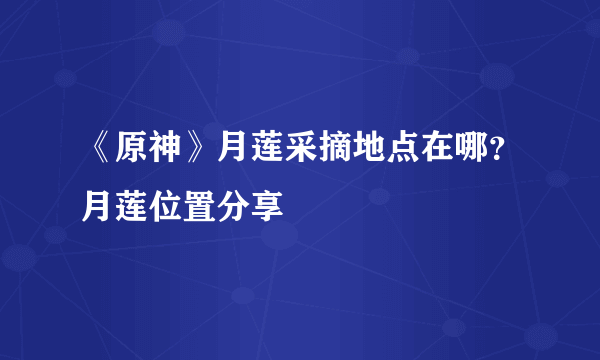 《原神》月莲采摘地点在哪？月莲位置分享