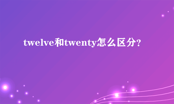 twelve和twenty怎么区分？