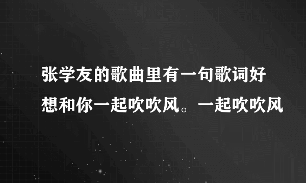 张学友的歌曲里有一句歌词好想和你一起吹吹风。一起吹吹风