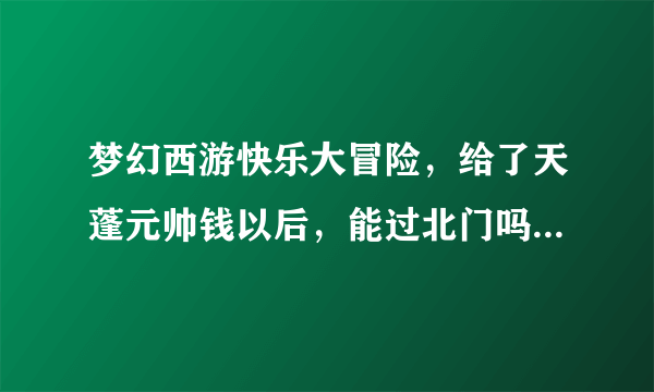 梦幻西游快乐大冒险，给了天蓬元帅钱以后，能过北门吗，没有别的地图了吗？