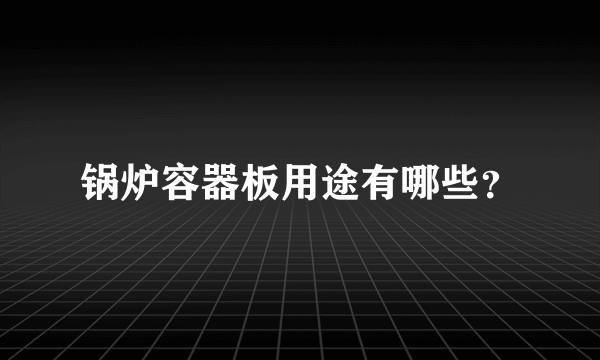 锅炉容器板用途有哪些？