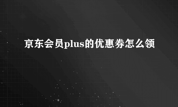 京东会员plus的优惠券怎么领