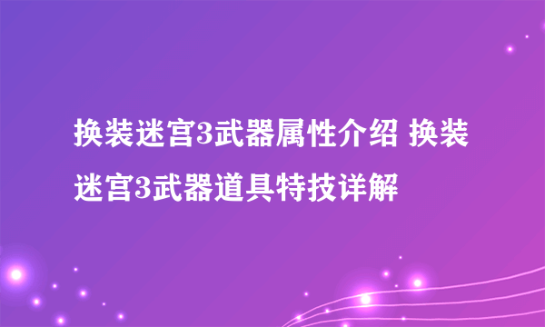 换装迷宫3武器属性介绍 换装迷宫3武器道具特技详解