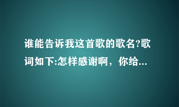 谁能告诉我这首歌的歌名?歌词如下:怎样感谢啊，你给予我的一切，真心谢谢，真心谢谢