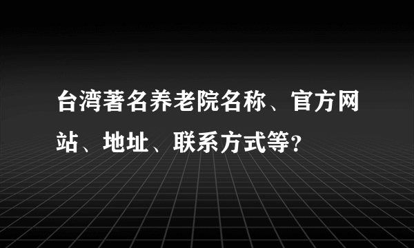 台湾著名养老院名称、官方网站、地址、联系方式等？