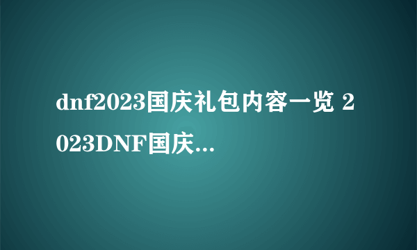 dnf2023国庆礼包内容一览 2023DNF国庆礼包爆料合集