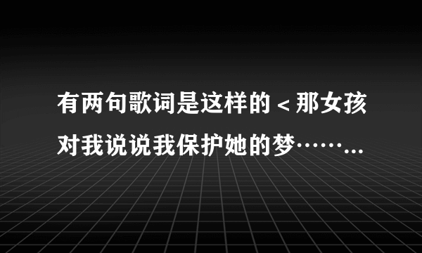 有两句歌词是这样的＜那女孩对我说说我保护她的梦……＞是什么歌如题