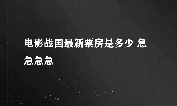 电影战国最新票房是多少 急急急急