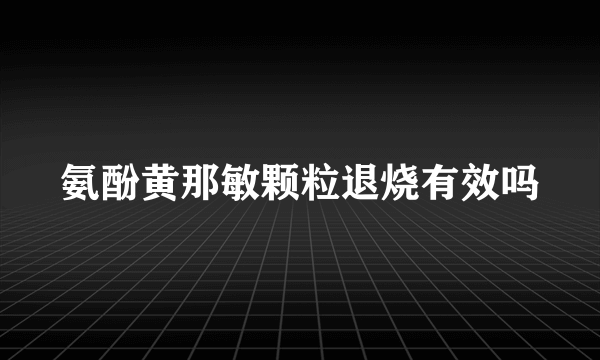 氨酚黄那敏颗粒退烧有效吗