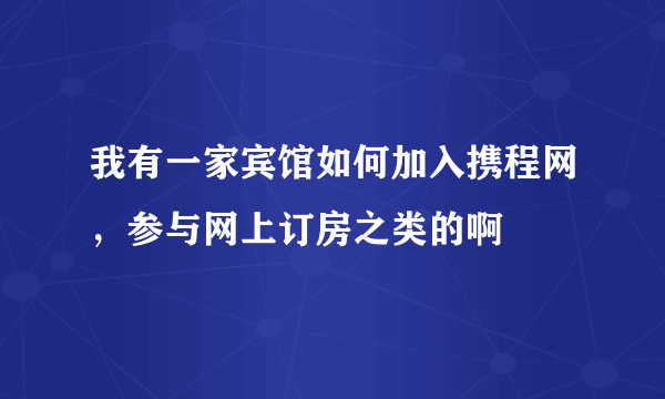 我有一家宾馆如何加入携程网，参与网上订房之类的啊