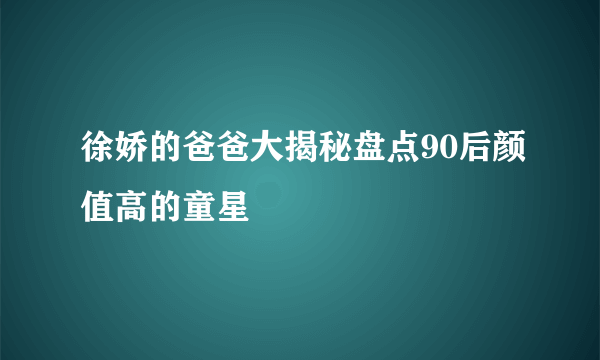 徐娇的爸爸大揭秘盘点90后颜值高的童星