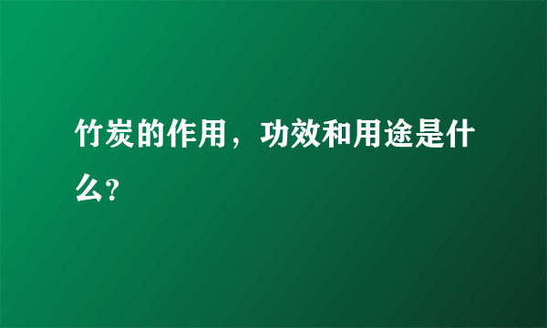 竹炭的作用，功效和用途是什么？