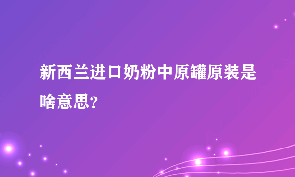 新西兰进口奶粉中原罐原装是啥意思？