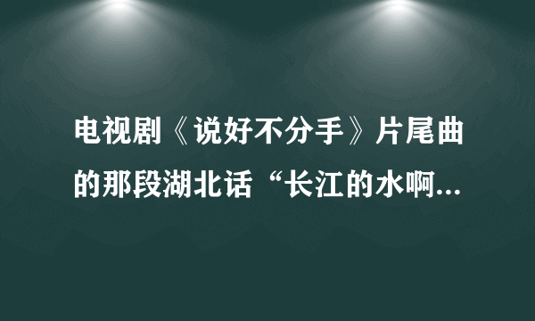 电视剧《说好不分手》片尾曲的那段湖北话“长江的水啊，清幽幽。。。”MP3哪里能找到啊,我是想做铃！