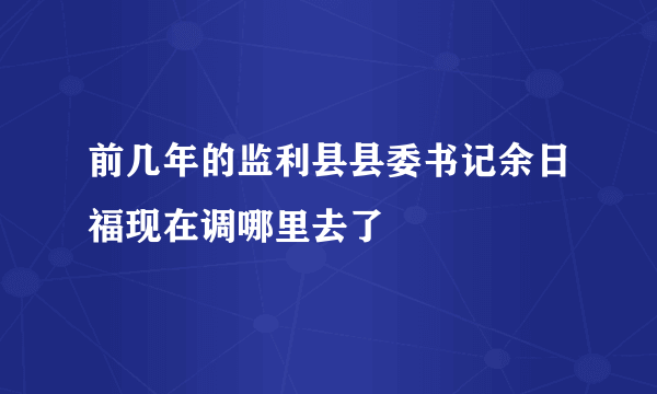 前几年的监利县县委书记余日福现在调哪里去了