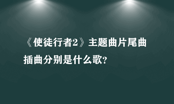 《使徒行者2》主题曲片尾曲插曲分别是什么歌？