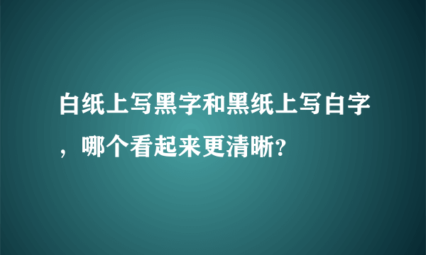 白纸上写黑字和黑纸上写白字，哪个看起来更清晰？