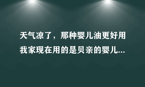 天气凉了，那种婴儿油更好用我家现在用的是贝亲的婴儿...