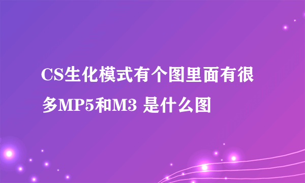 CS生化模式有个图里面有很多MP5和M3 是什么图