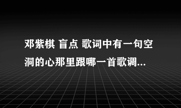 邓紫棋 盲点 歌词中有一句空洞的心那里跟哪一首歌调调一样？