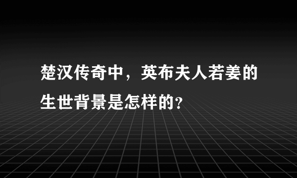 楚汉传奇中，英布夫人若姜的生世背景是怎样的？