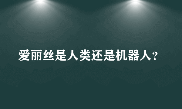 爱丽丝是人类还是机器人？