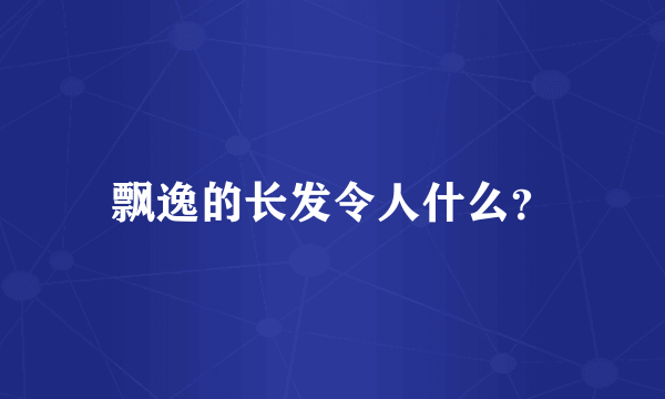 飘逸的长发令人什么？