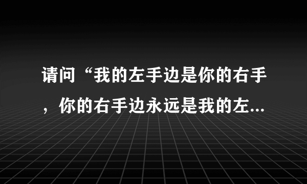 请问“我的左手边是你的右手，你的右手边永远是我的左手”是什么歌啊？歌词就是这样连着的。谢谢！！！