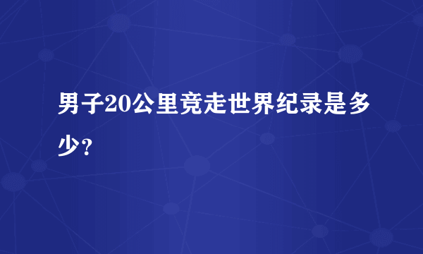 男子20公里竞走世界纪录是多少？