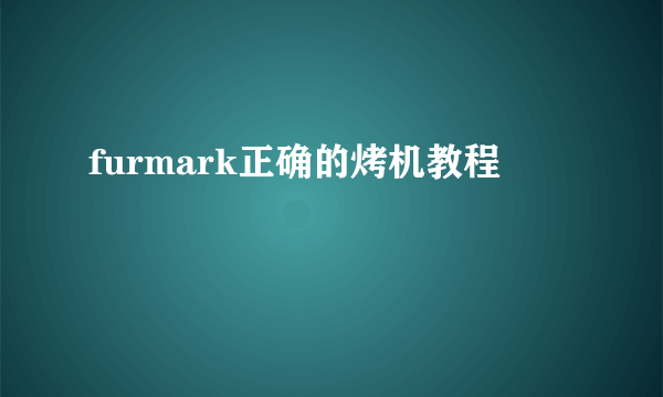 furmark正确的烤机教程