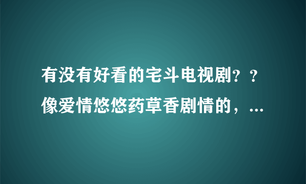 有没有好看的宅斗电视剧？？像爱情悠悠药草香剧情的，最好男主女主都养眼的那种？？