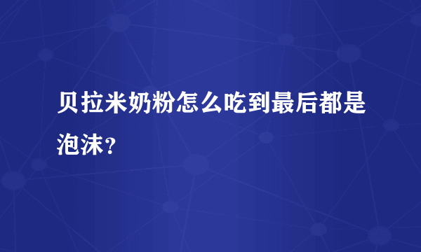 贝拉米奶粉怎么吃到最后都是泡沫？