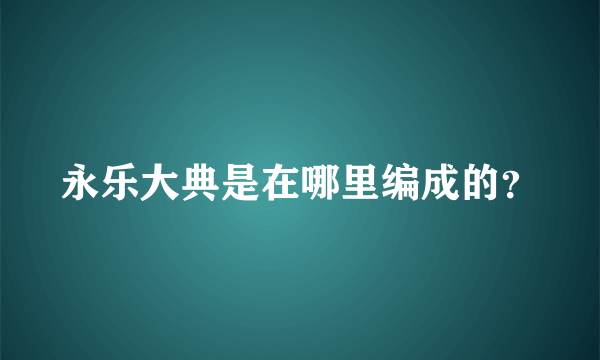 永乐大典是在哪里编成的？