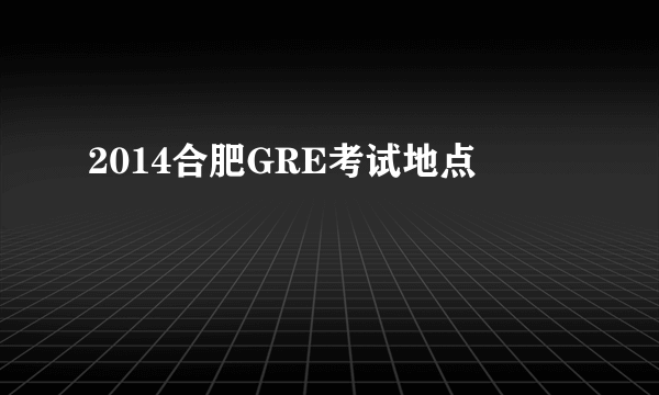 2014合肥GRE考试地点