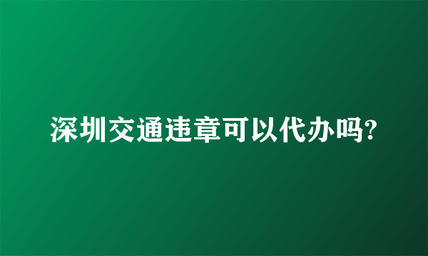 深圳交通违章可以代办吗?