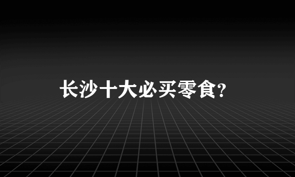 长沙十大必买零食？