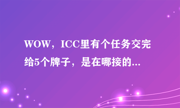 WOW，ICC里有个任务交完给5个牌子，是在哪接的任务？还有周常任务在哪领的任务？