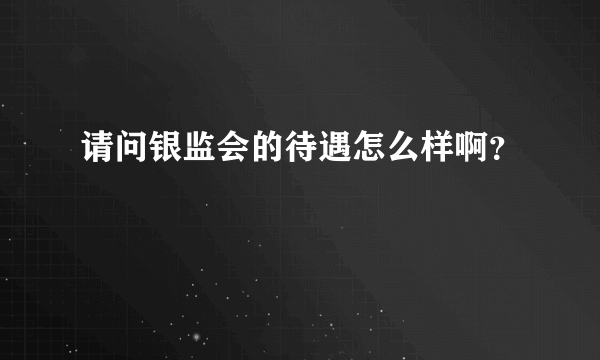 请问银监会的待遇怎么样啊？