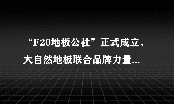 “F20地板公社”正式成立，大自然地板联合品牌力量推动行业未来高质量发展