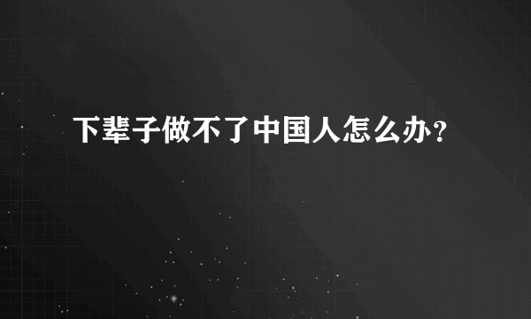 下辈子做不了中国人怎么办？