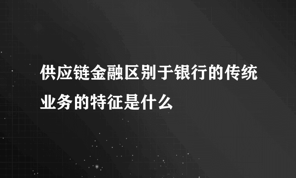 供应链金融区别于银行的传统业务的特征是什么