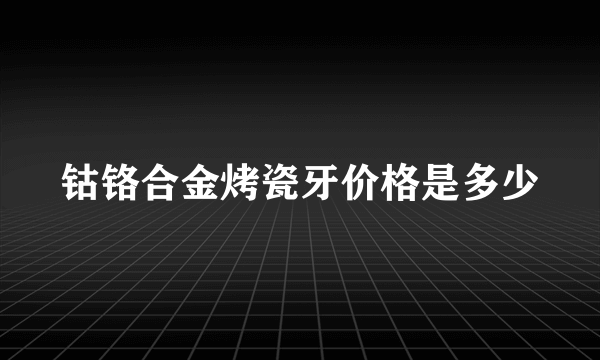 钴铬合金烤瓷牙价格是多少