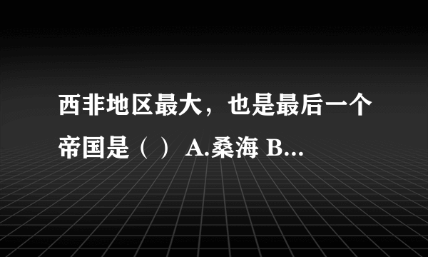 西非地区最大，也是最后一个帝国是（） A.桑海 B.伊费 C.贝宁 D.加纳