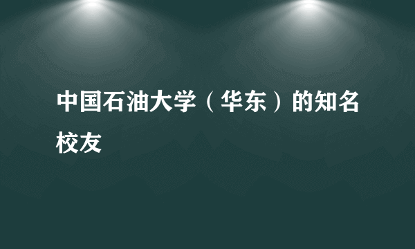 中国石油大学（华东）的知名校友